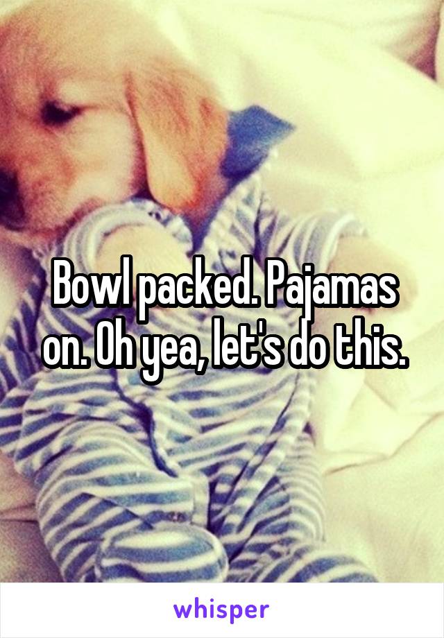 Bowl packed. Pajamas on. Oh yea, let's do this.