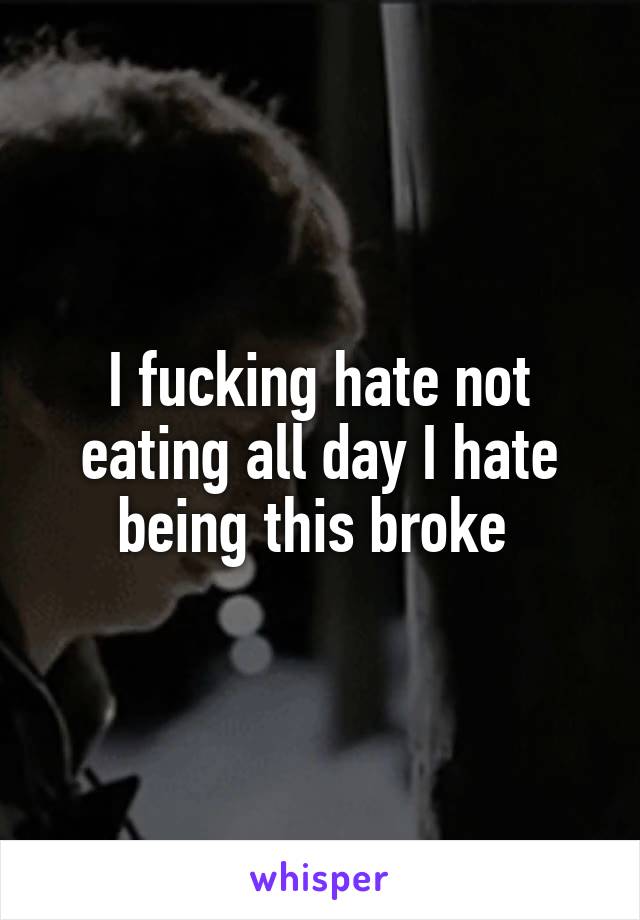 I fucking hate not eating all day I hate being this broke 