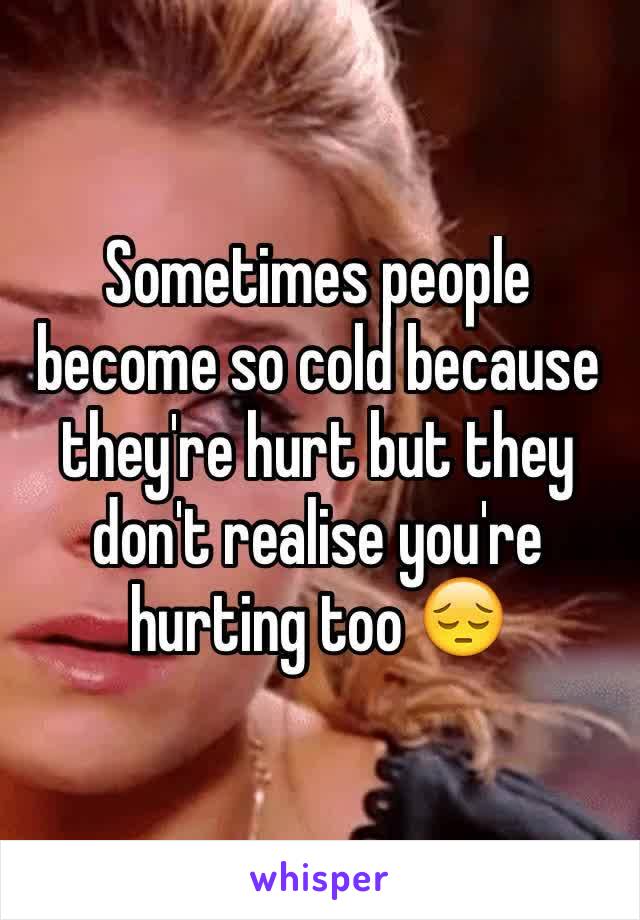 Sometimes people become so cold because they're hurt but they don't realise you're hurting too 😔