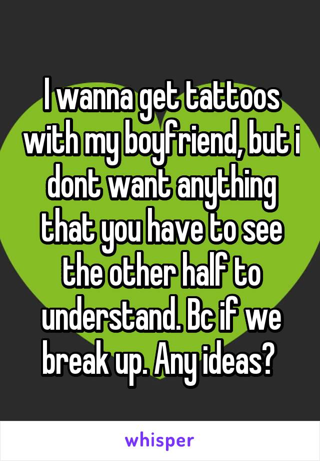 I wanna get tattoos with my boyfriend, but i dont want anything that you have to see the other half to understand. Bc if we break up. Any ideas? 