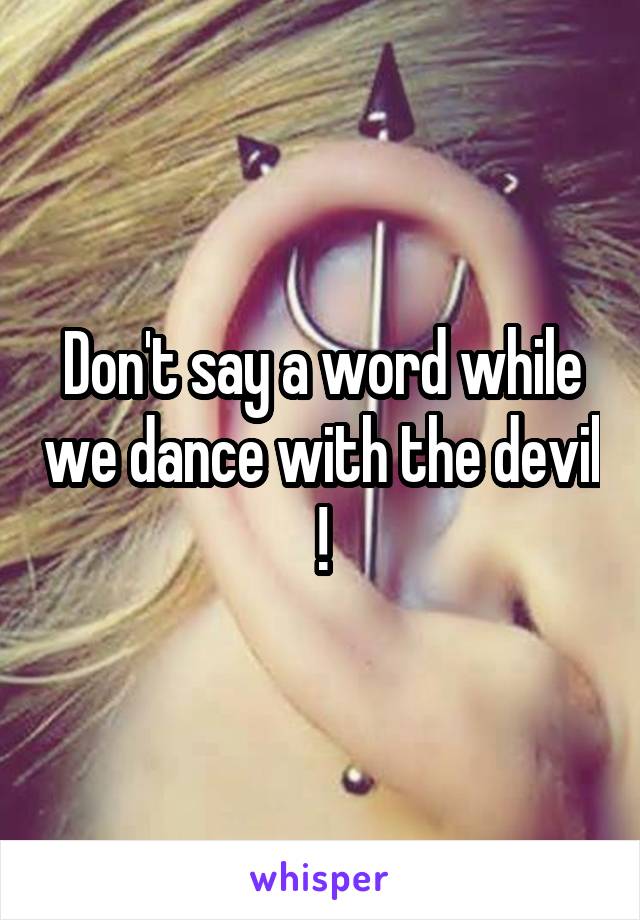 Don't say a word while we dance with the devil !