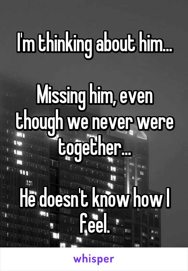 I'm thinking about him...

Missing him, even though we never were together...

He doesn't know how I feel.