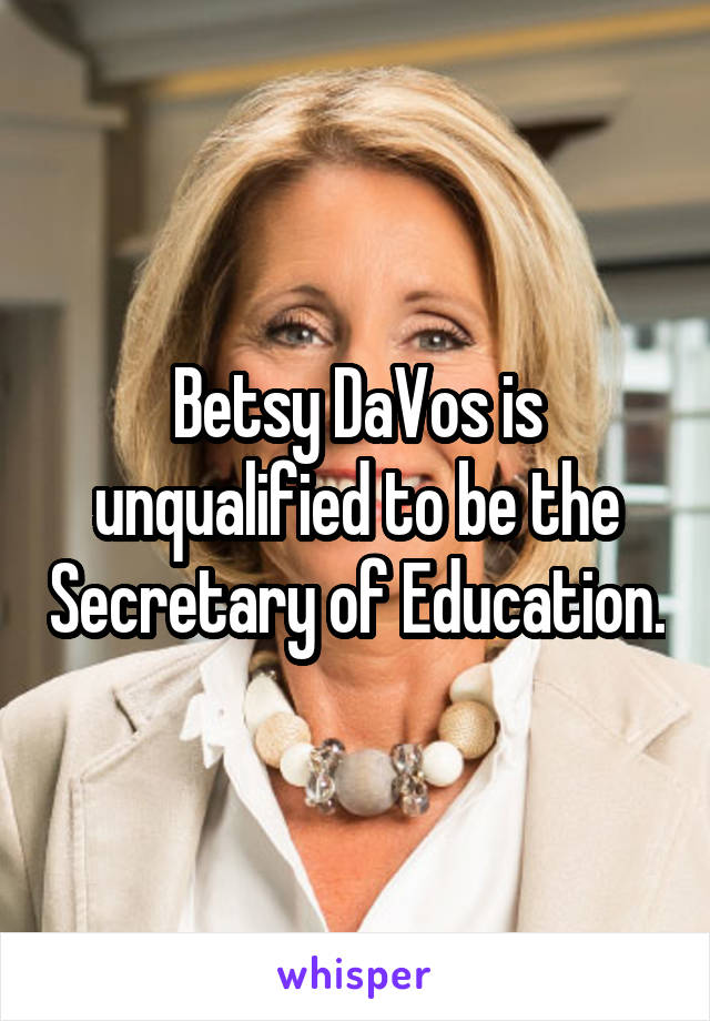 Betsy DaVos is unqualified to be the Secretary of Education.