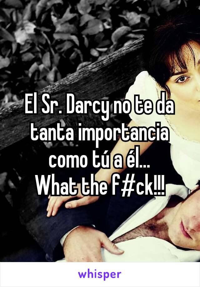 El Sr. Darcy no te da tanta importancia como tú a él...
What the f#ck!!!