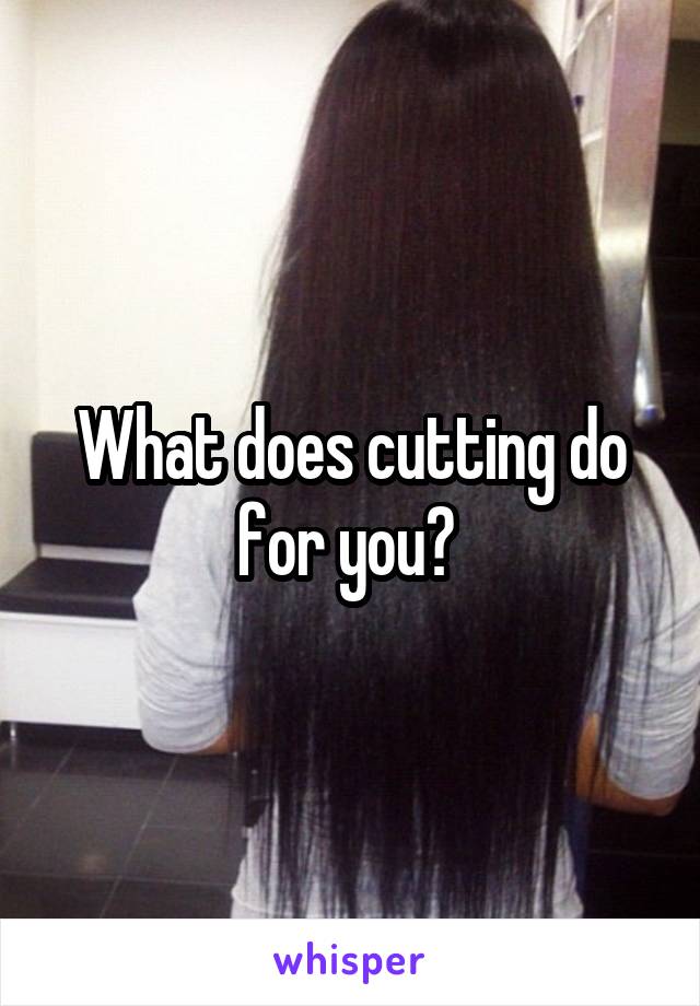 What does cutting do for you? 