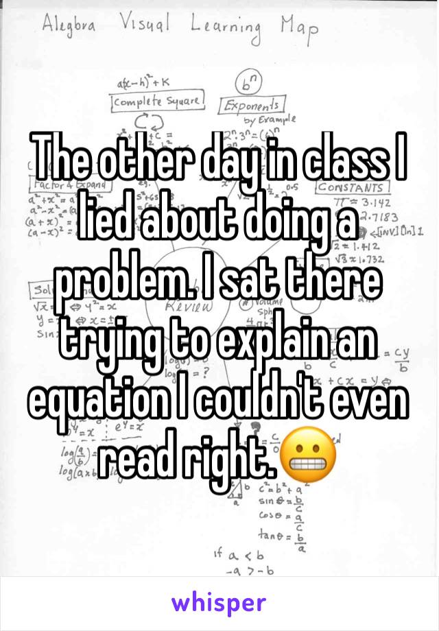 The other day in class I lied about doing a problem. I sat there trying to explain an equation I couldn't even read right.😬