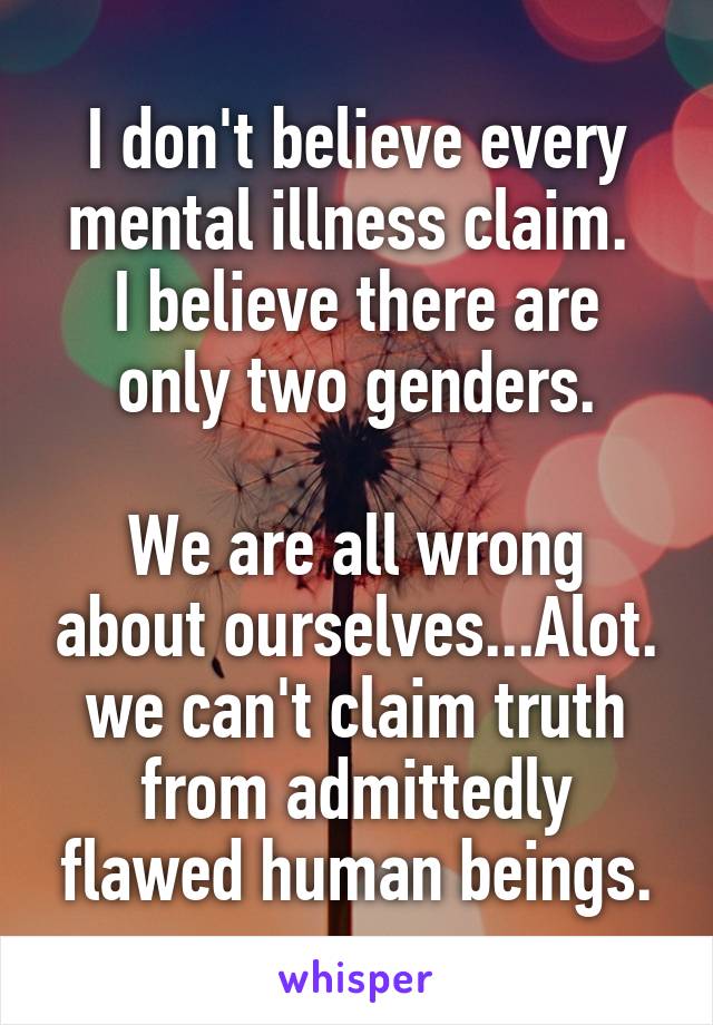 I don't believe every mental illness claim. 
I believe there are only two genders.

We are all wrong about ourselves...Alot. we can't claim truth from admittedly flawed human beings.