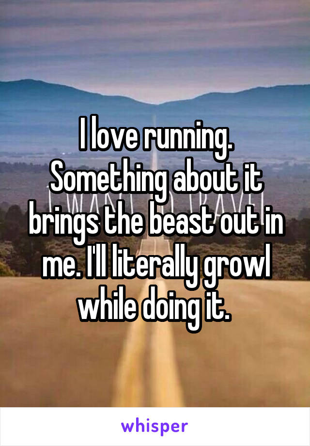 I love running. Something about it brings the beast out in me. I'll literally growl while doing it. 