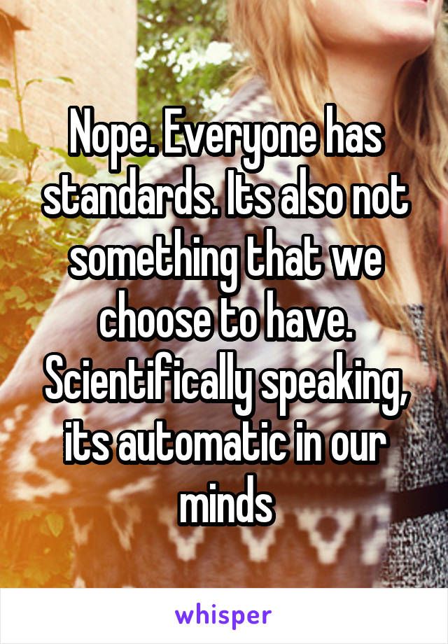 Nope. Everyone has standards. Its also not something that we choose to have. Scientifically speaking, its automatic in our minds