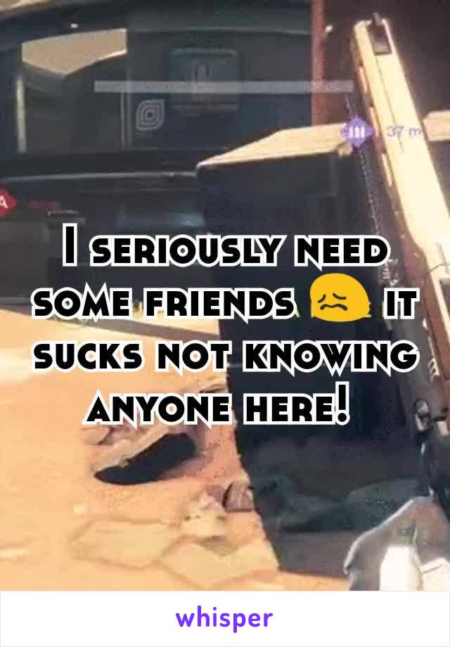 I seriously need some friends 😖 it sucks not knowing anyone here! 