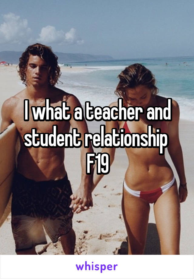 I what a teacher and student relationship 
F19