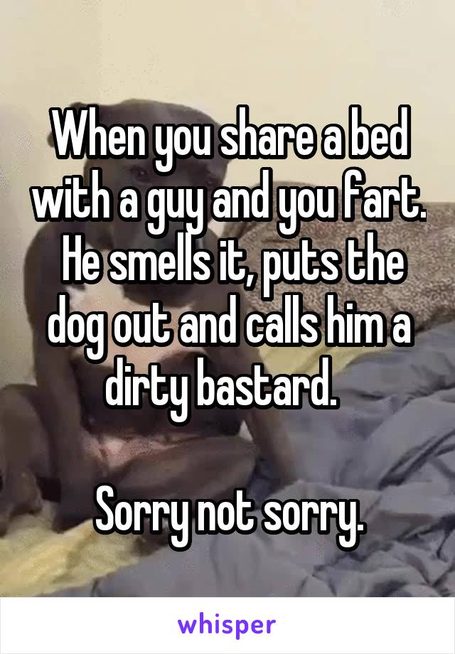 When you share a bed with a guy and you fart.  He smells it, puts the dog out and calls him a dirty bastard.  

Sorry not sorry.