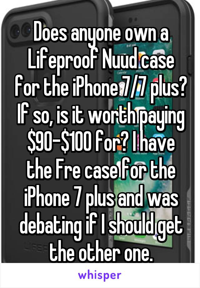 Does anyone own a Lifeproof Nuud case for the iPhone 7/7 plus? If so, is it worth paying $90-$100 for? I have the Fre case for the iPhone 7 plus and was debating if I should get the other one.