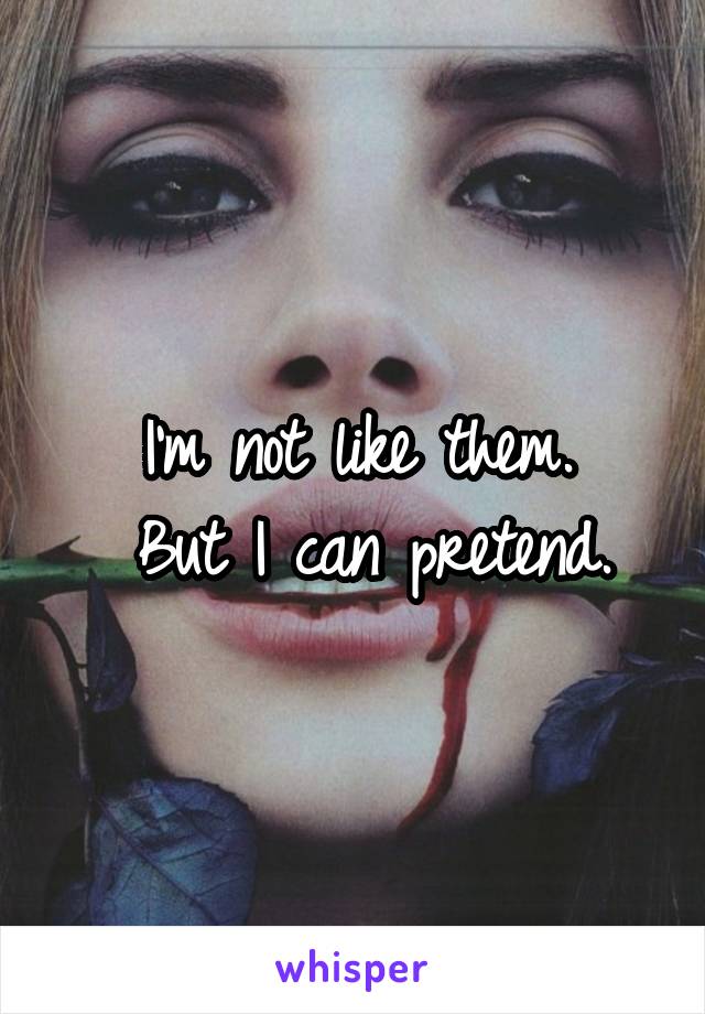 I'm not like them.
 But I can pretend.