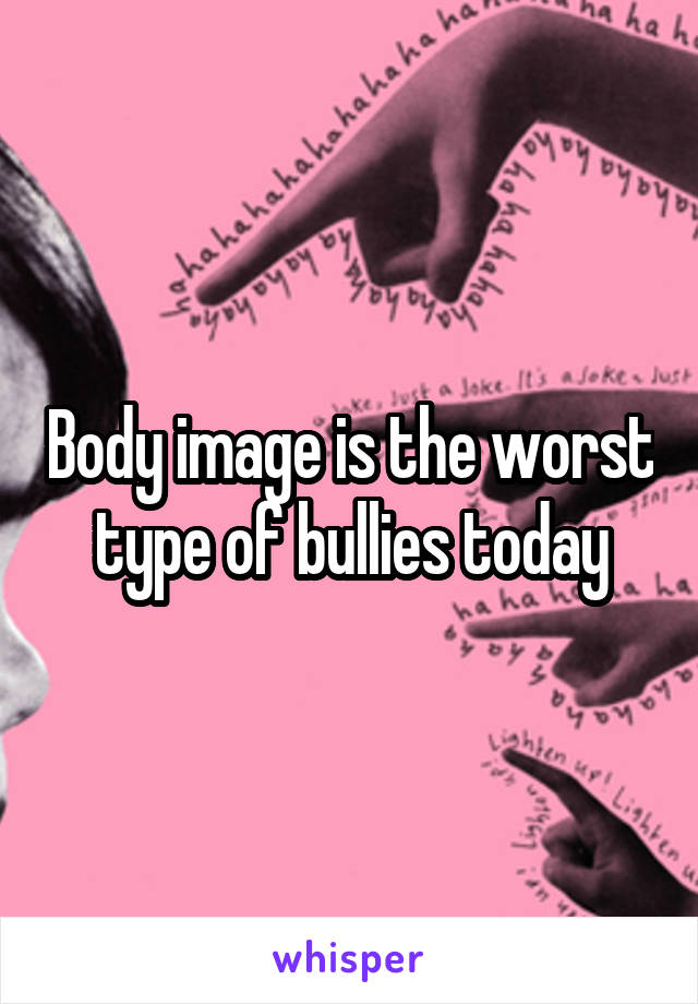 Body image is the worst type of bullies today