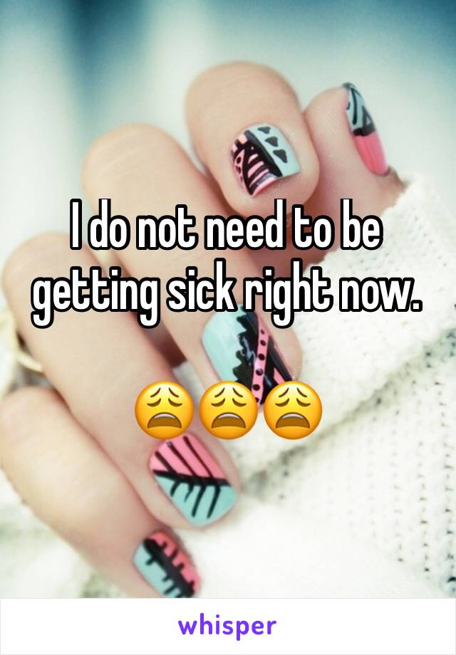 I do not need to be getting sick right now. 

😩😩😩