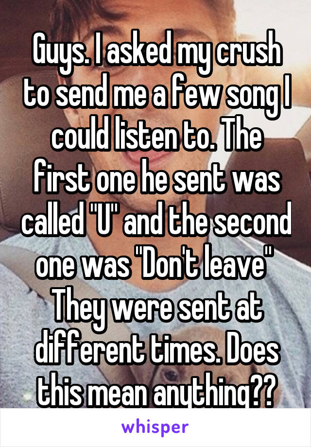 Guys. I asked my crush to send me a few song I could listen to. The first one he sent was called "U" and the second one was "Don't leave" 
They were sent at different times. Does this mean anything??