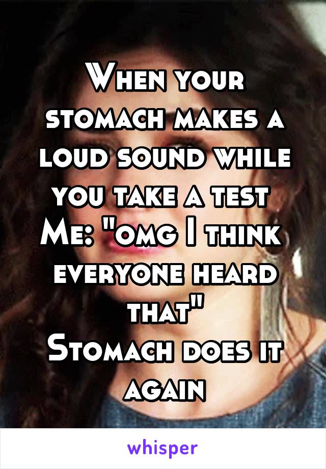 When your stomach makes a loud sound while you take a test 
Me: "omg I think 
everyone heard that"
Stomach does it again