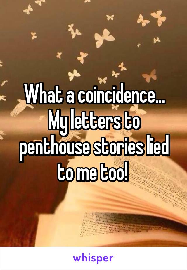 What a coincidence...
My letters to penthouse stories lied to me too! 