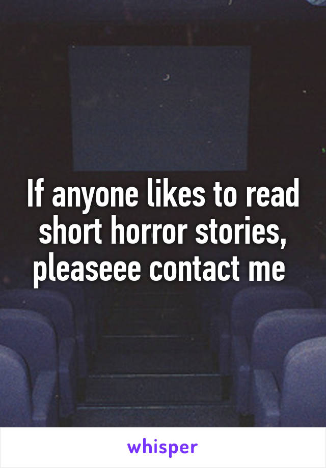 If anyone likes to read short horror stories, pleaseee contact me 