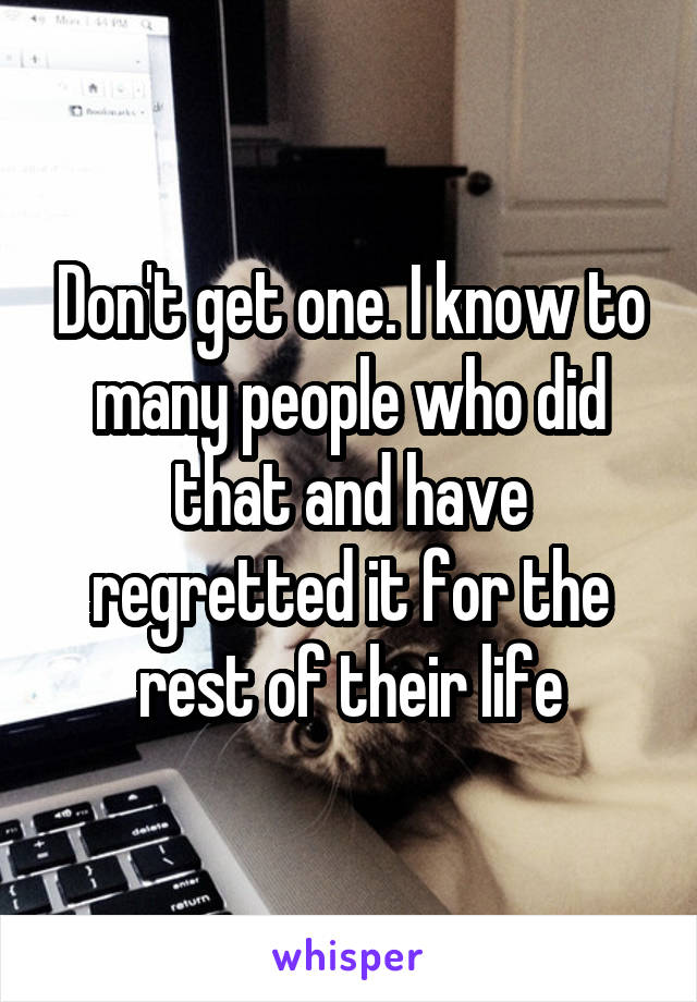 Don't get one. I know to many people who did that and have regretted it for the rest of their life