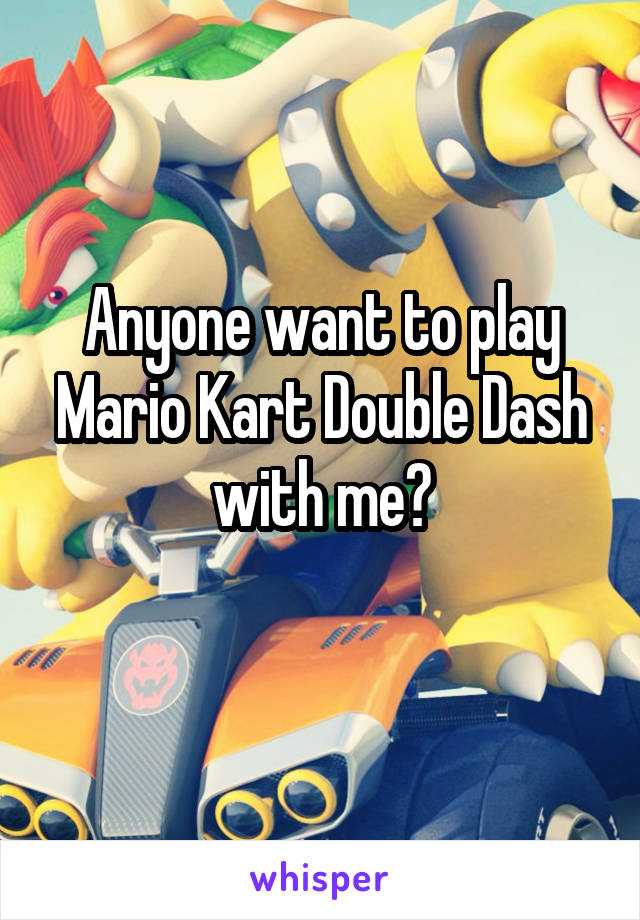 Anyone want to play Mario Kart Double Dash with me?
