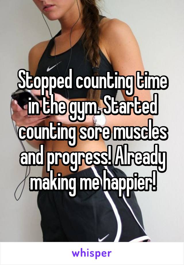 Stopped counting time in the gym. Started counting sore muscles and progress! Already making me happier!