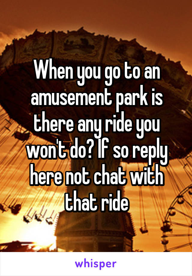 When you go to an amusement park is there any ride you won't do? If so reply here not chat with that ride