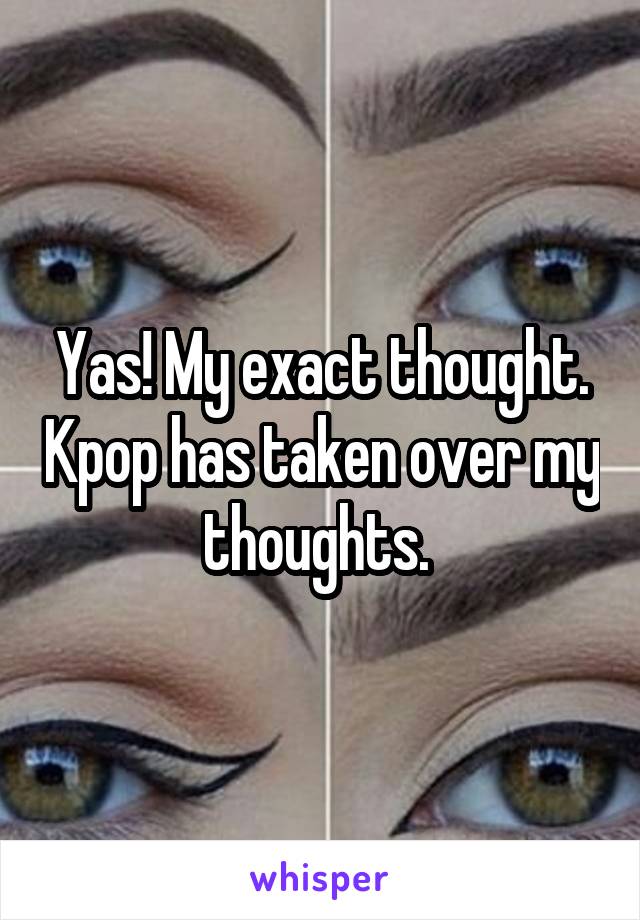 Yas! My exact thought. Kpop has taken over my thoughts. 