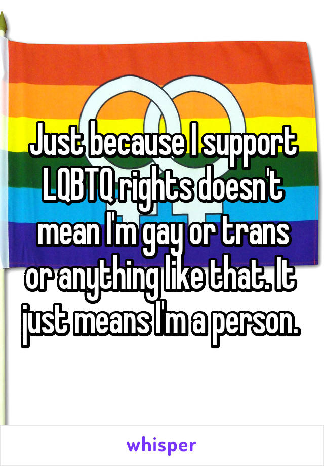 Just because I support LQBTQ rights doesn't mean I'm gay or trans or anything like that. It  just means I'm a person. 