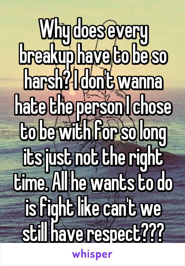 Why does every breakup have to be so harsh? I don't wanna hate the person I chose to be with for so long its just not the right time. All he wants to do is fight like can't we still have respect???