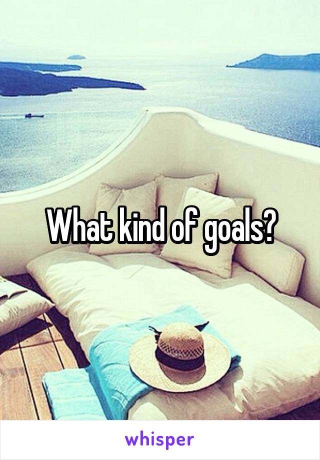 What kind of goals?