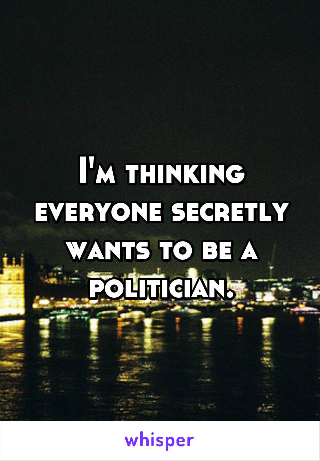 I'm thinking everyone secretly wants to be a politician.