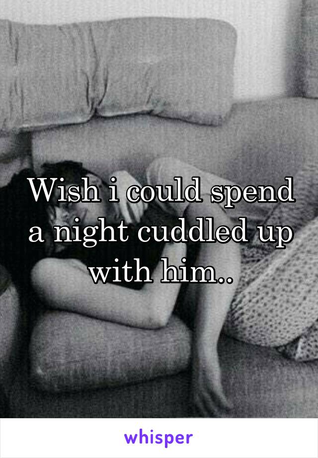 Wish i could spend a night cuddled up with him..