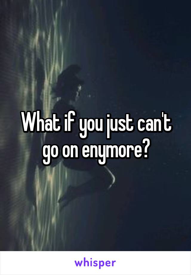 What if you just can't go on enymore?