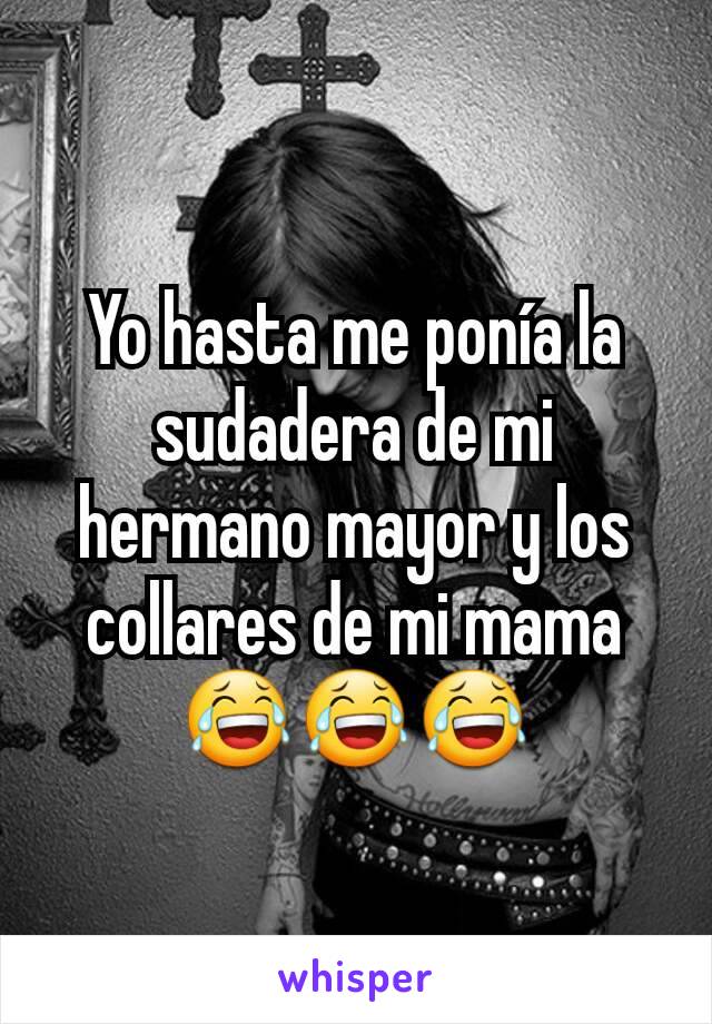 Yo hasta me ponía la sudadera de mi hermano mayor y los collares de mi mama 😂😂😂