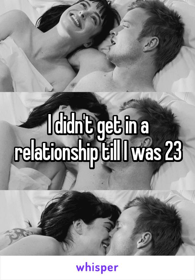 I didn't get in a relationship till I was 23