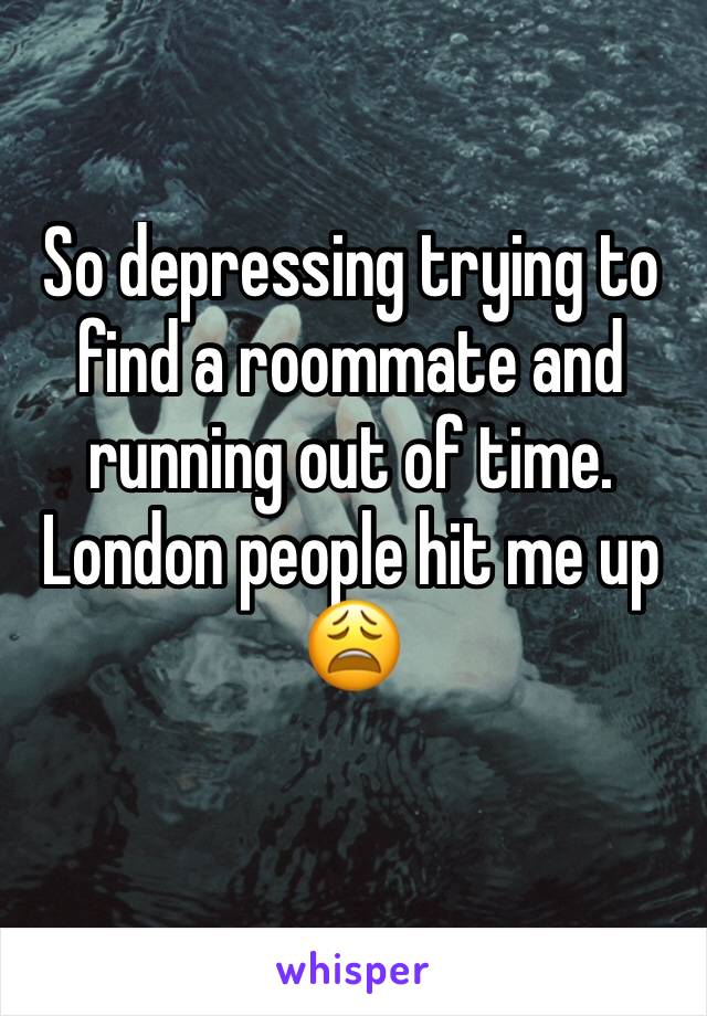 So depressing trying to find a roommate and running out of time. London people hit me up 😩