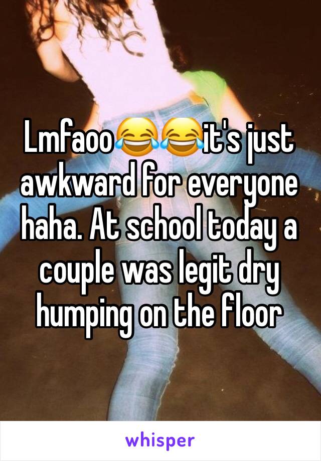 Lmfaoo😂😂it's just awkward for everyone haha. At school today a couple was legit dry humping on the floor 