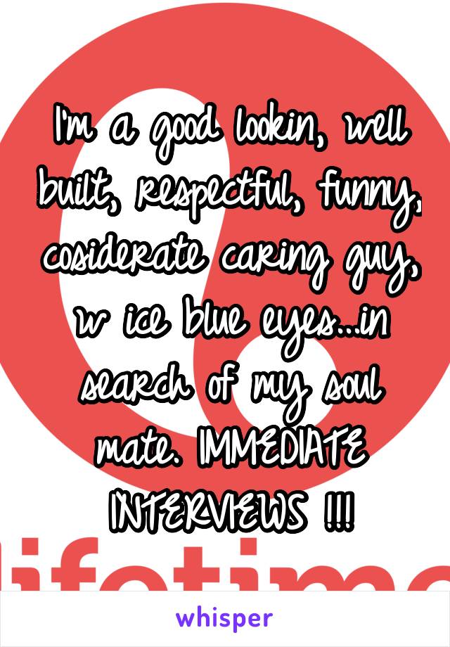 I'm a good lookin, well built, respectful, funny, cosiderate caring guy, w ice blue eyes...in search of my soul mate. IMMEDIATE INTERVIEWS !!!