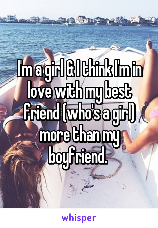 I'm a girl & I think I'm in love with my best friend (who's a girl) more than my boyfriend. 