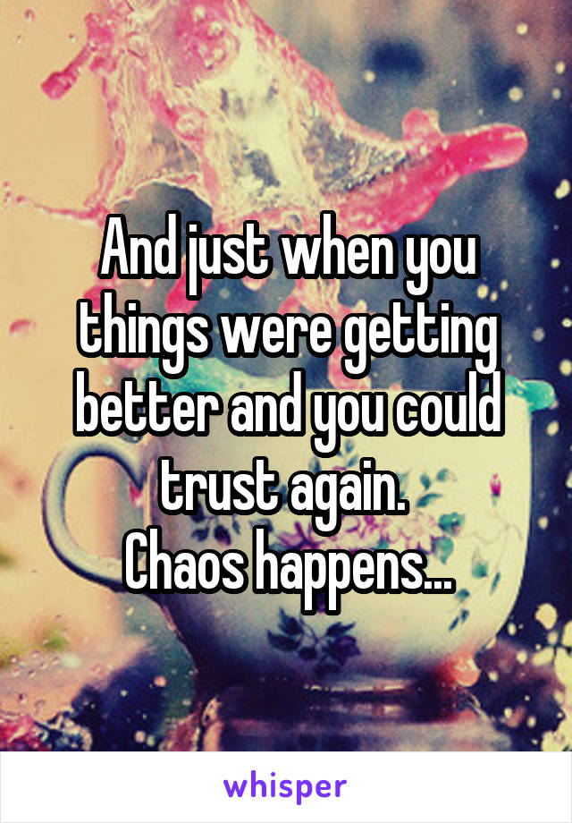 And just when you things were getting better and you could trust again. 
Chaos happens...