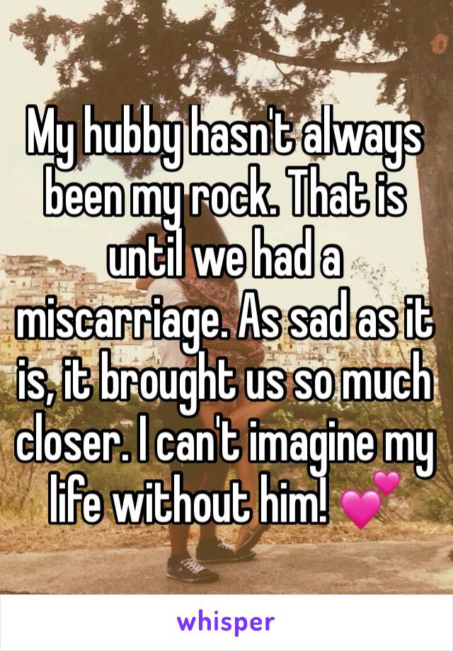 My hubby hasn't always been my rock. That is until we had a miscarriage. As sad as it is, it brought us so much closer. I can't imagine my life without him! 💕