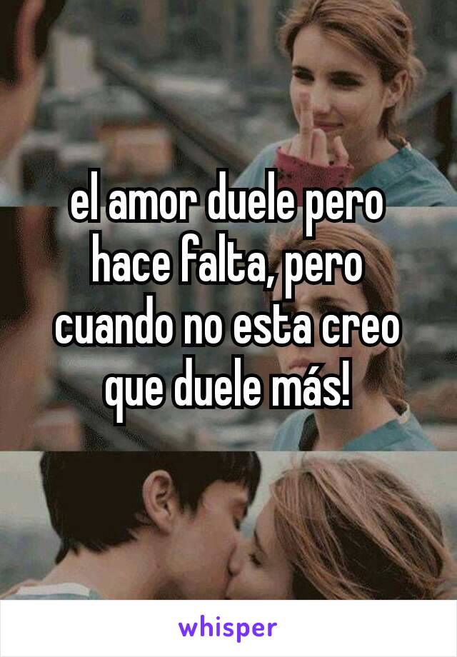 el amor duele pero hace falta, pero cuando no esta creo que duele más!