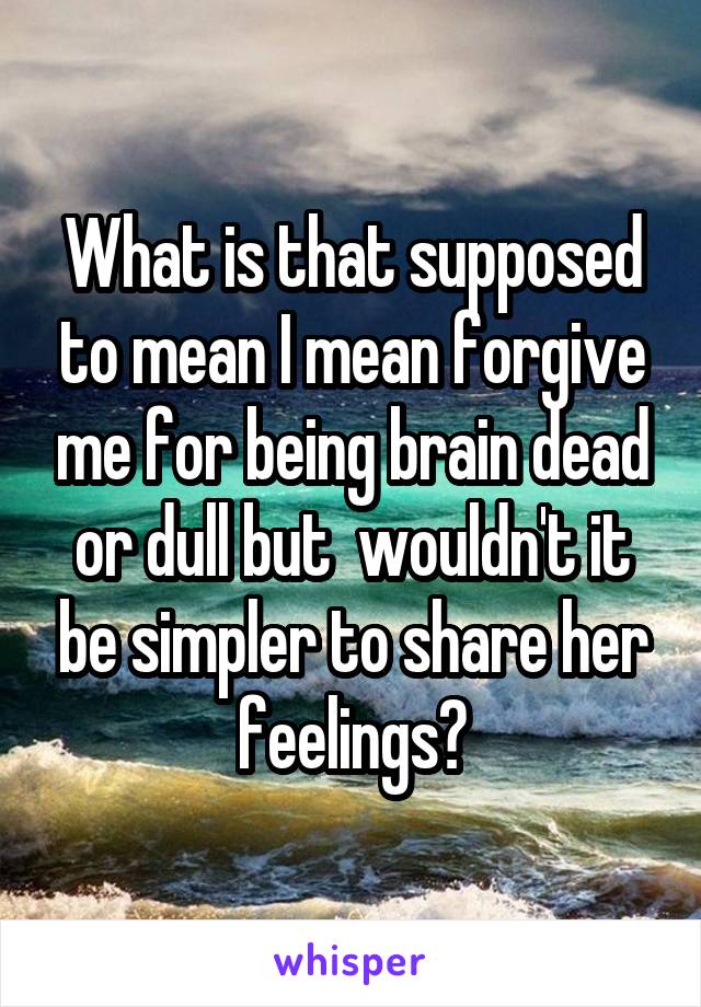 What is that supposed to mean I mean forgive me for being brain dead or dull but  wouldn't it be simpler to share her feelings?