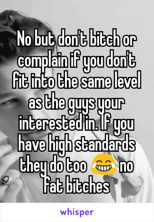 No but don't bitch or complain if you don't fit into the same level as the guys your interested in. If you have high standards they do too 😂 no fat bitches