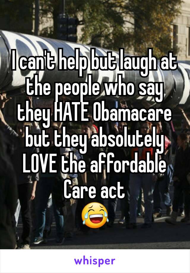 I can't help but laugh at the people who say they HATE Obamacare but they absolutely LOVE the affordable Care act
😂