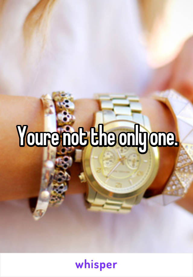 Youre not the only one.