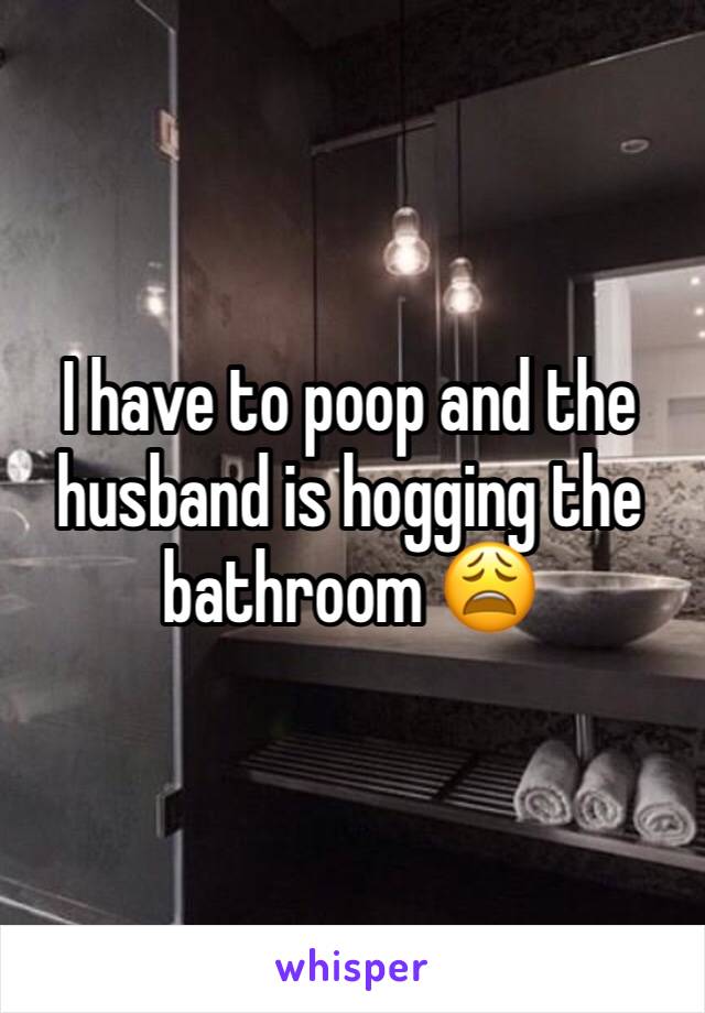 I have to poop and the husband is hogging the bathroom 😩