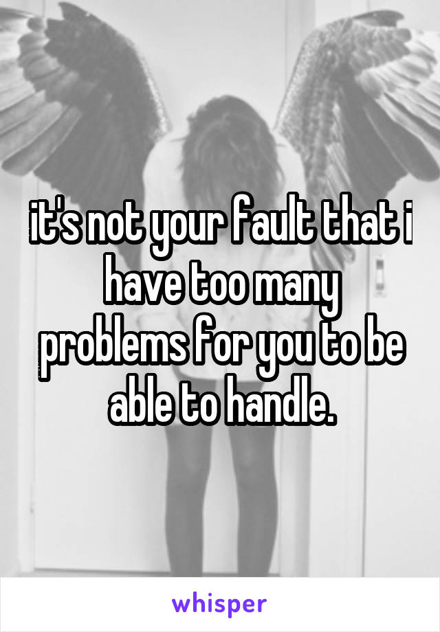 it's not your fault that i have too many problems for you to be able to handle.